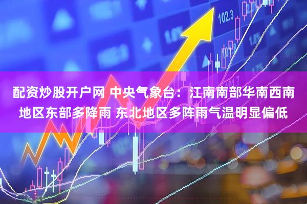 配资炒股开户网 中央气象台：江南南部华南西南地区东部多降雨 东北地区多阵雨气温明显偏低